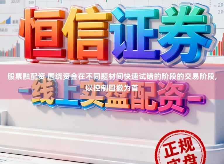 股票融配资 围绕资金在不同题材间快速试错的阶段的交易阶段,以控制回撤为首