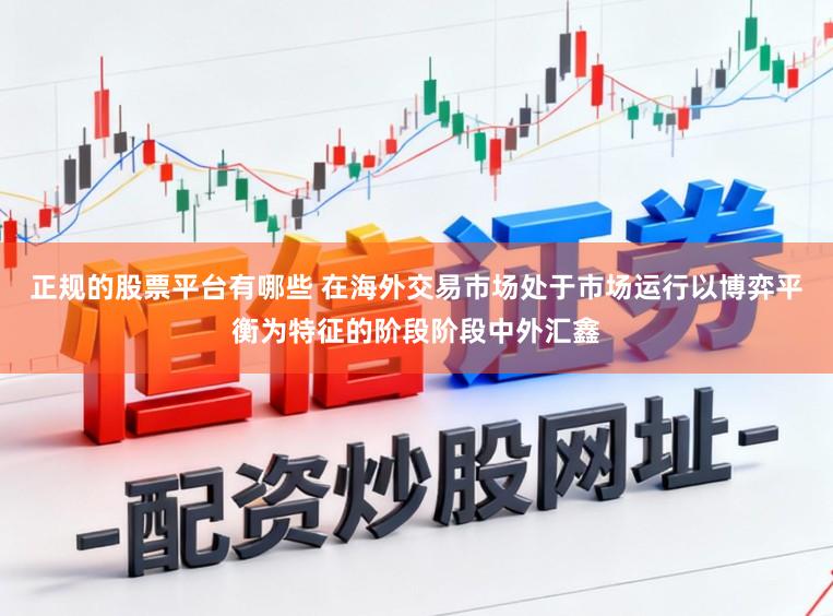 正规的股票平台有哪些 在海外交易市场处于市场运行以博弈平衡为特征的阶段阶段中外汇鑫