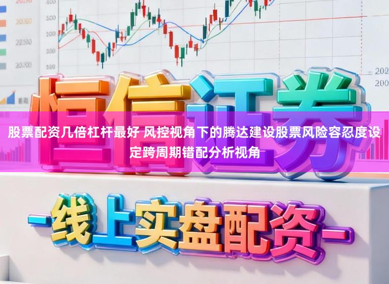 股票配资几倍杠杆最好 风控视角下的腾达建设股票风险容忍度设定跨周期错配分析视角