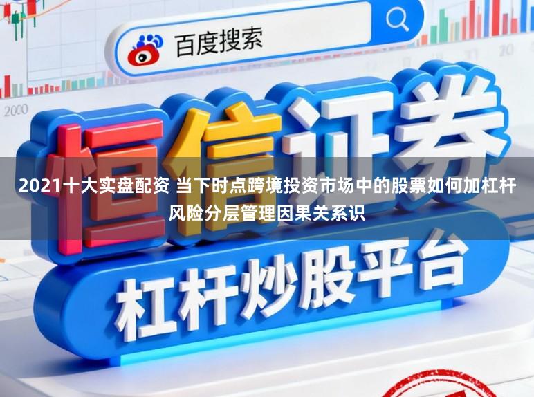 2021十大实盘配资 当下时点跨境投资市场中的股票如何加杠杆风险分层管理因果关系识