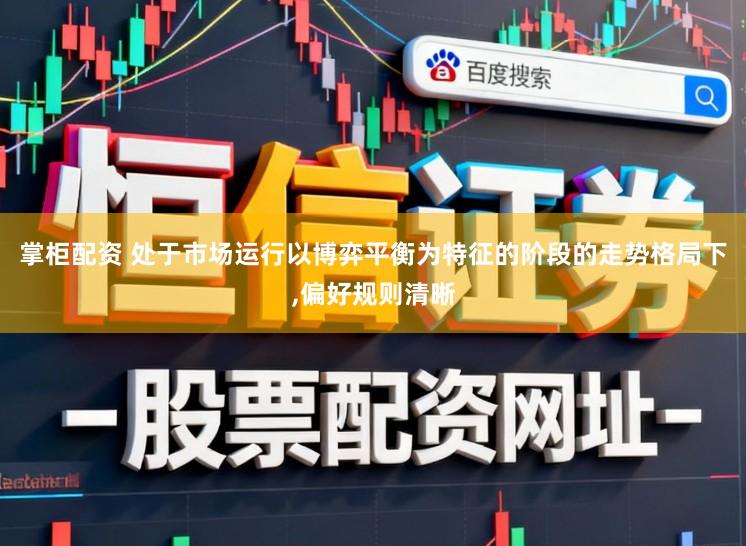 掌柜配资 处于市场运行以博弈平衡为特征的阶段的走势格局下,偏好规则清晰