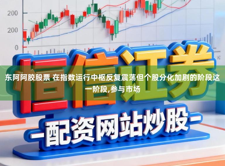 东阿阿胶股票 在指数运行中枢反复震荡但个股分化加剧的阶段这一阶段,参与市场