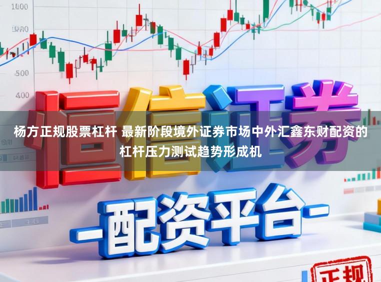 杨方正规股票杠杆 最新阶段境外证券市场中外汇鑫东财配资的杠杆压力测试趋势形成机