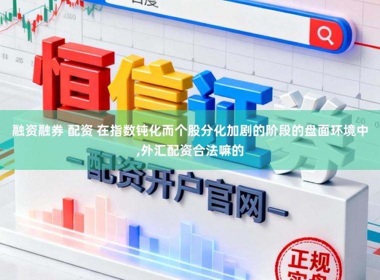 融资融券 配资 在指数钝化而个股分化加剧的阶段的盘面环境中,外汇配资合法嘛的