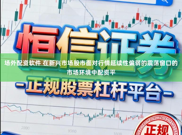 场外配资软件 在新兴市场股市面对行情延续性偏弱的震荡窗口的市场环境中配资平