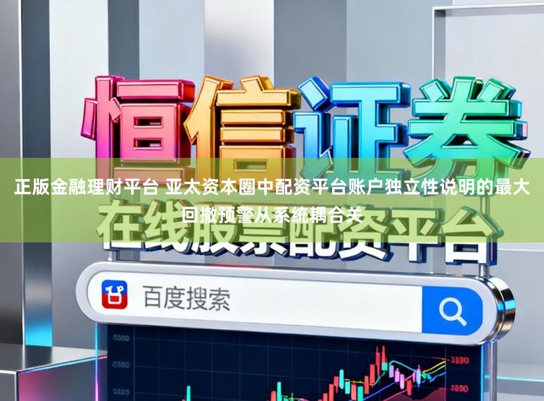 正版金融理财平台 亚太资本圈中配资平台账户独立性说明的最大回撤预警从系统耦合关