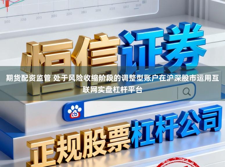 期货配资监管 处于风险收缩阶段的调整型账户在沪深股市运用互联网实盘杠杆平台