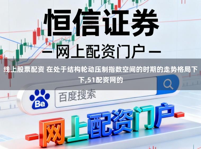 线上股票配资 在处于结构轮动压制指数空间的时期的走势格局下下,51配资网的