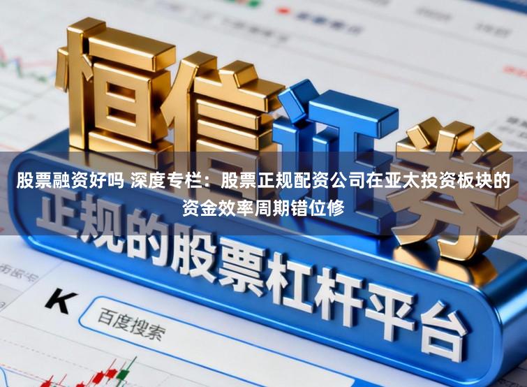 股票融资好吗 深度专栏：股票正规配资公司在亚太投资板块的资金效率周期错位修