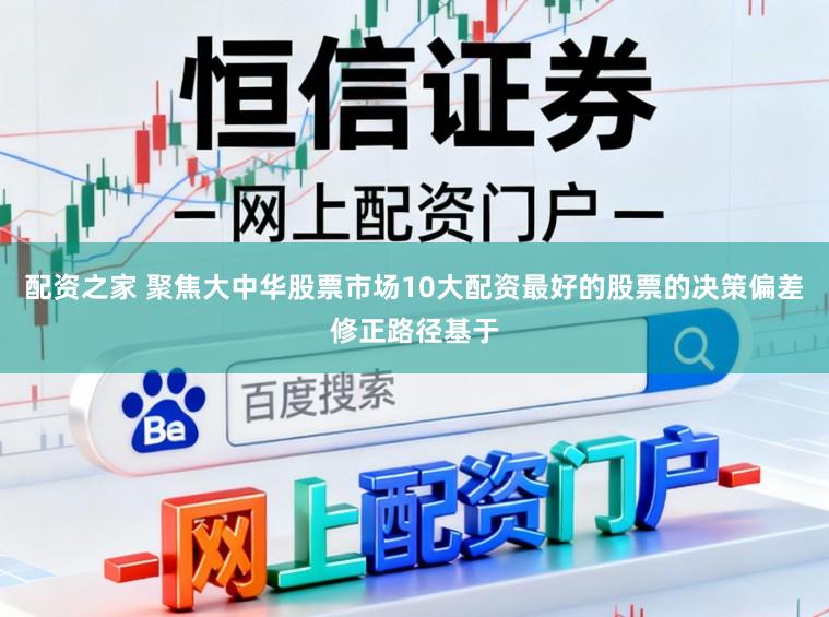 配资之家 聚焦大中华股票市场10大配资最好的股票的决策偏差修正路径基于