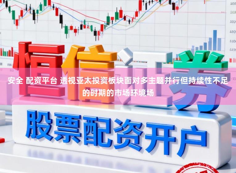 安全 配资平台 透视亚太投资板块面对多主题并行但持续性不足的时期的市场环境场