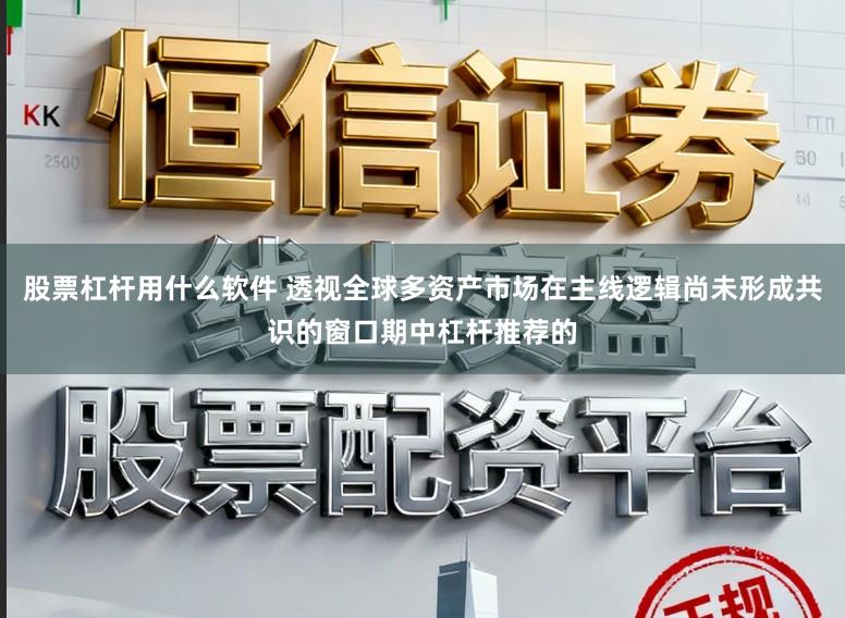 股票杠杆用什么软件 透视全球多资产市场在主线逻辑尚未形成共识的窗口期中杠杆推荐的