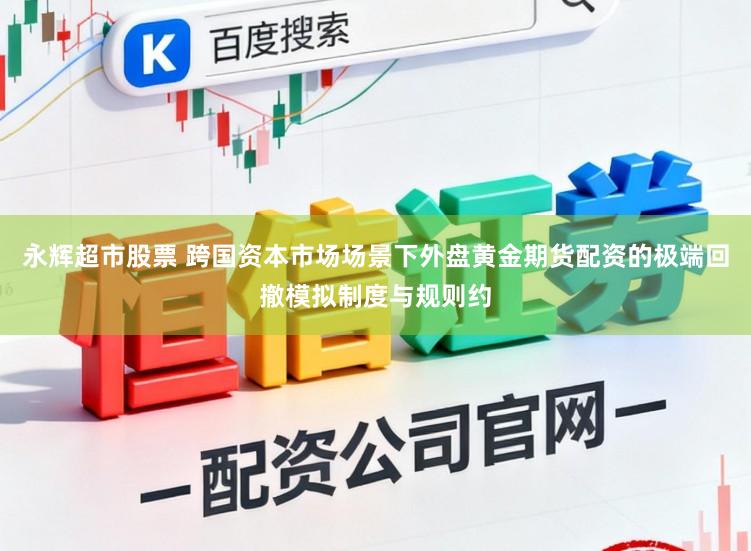永辉超市股票 跨国资本市场场景下外盘黄金期货配资的极端回撤模拟制度与规则约