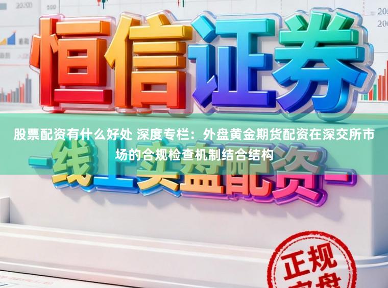 股票配资有什么好处 深度专栏：外盘黄金期货配资在深交所市场的合规检查机制结合结构