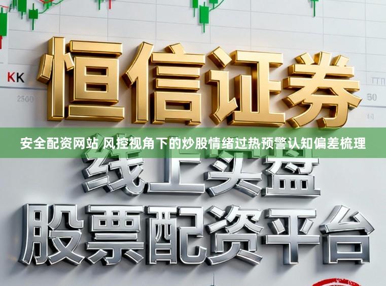 安全配资网站 风控视角下的炒股情绪过热预警认知偏差梳理
