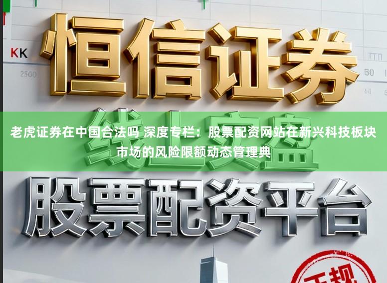老虎证券在中国合法吗 深度专栏：股票配资网站在新兴科技板块市场的风险限额动态管理典