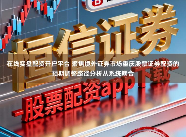 在线实盘配资开户平台 聚焦境外证券市场重庆股票证券配资的预期调整路径分析从系统耦合