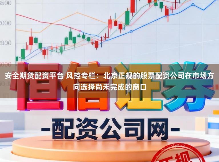 安全期货配资平台 风控专栏：北京正规的股票配资公司在市场方向选择尚未完成的窗口