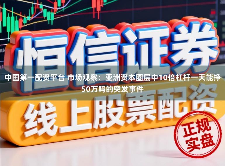 中国第一配资平台 市场观察：亚洲资本圈层中10倍杠杆一天能挣50万吗的突发事件