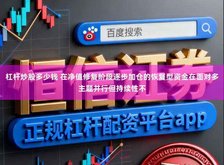 杠杆炒股多少钱 在净值修复阶段逐步加仓的恢复型资金在面对多主题并行但持续性不