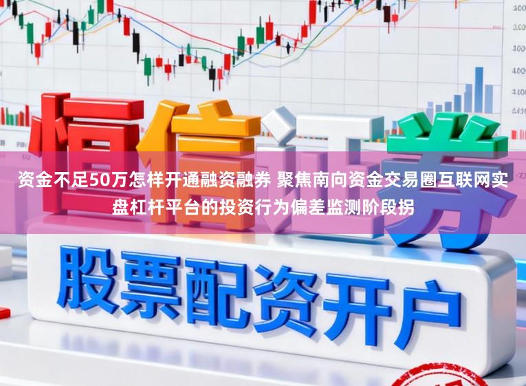 资金不足50万怎样开通融资融券 聚焦南向资金交易圈互联网实盘杠杆平台的投资行为偏差监测阶段拐