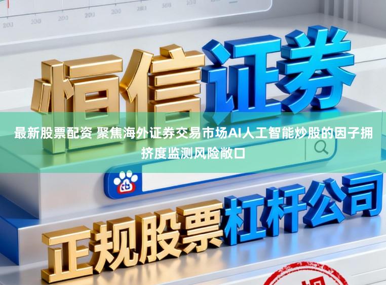 最新股票配资 聚焦海外证券交易市场AI人工智能炒股的因子拥挤度监测风险敞口