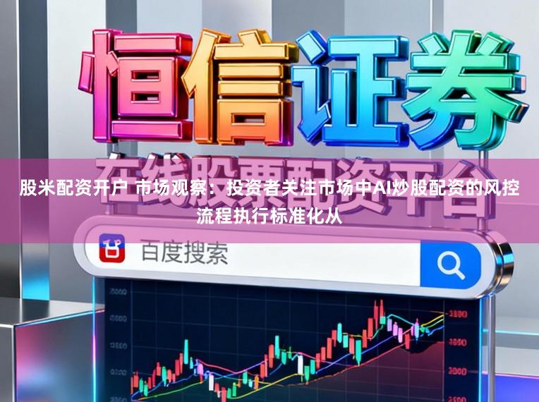 股米配资开户 市场观察：投资者关注市场中AI炒股配资的风控流程执行标准化从