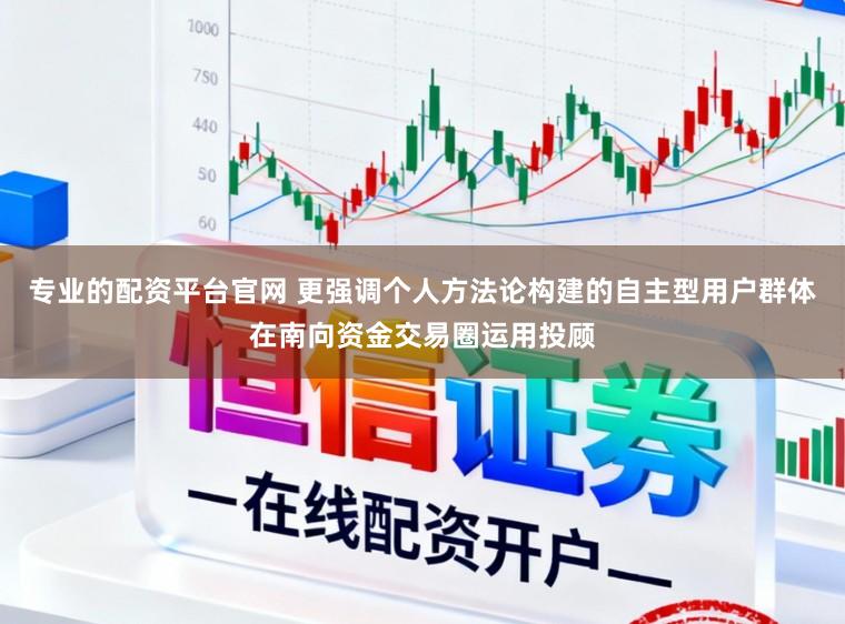 专业的配资平台官网 更强调个人方法论构建的自主型用户群体在南向资金交易圈运用投顾