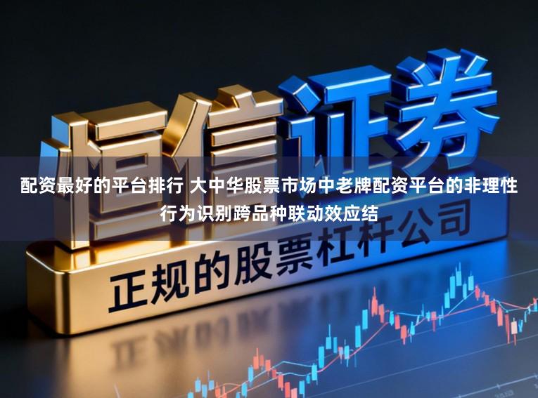 配资最好的平台排行 大中华股票市场中老牌配资平台的非理性行为识别跨品种联动效应结