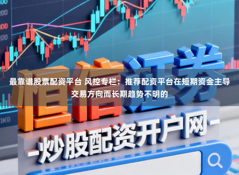 最靠谱股票配资平台 风控专栏：推荐配资平台在短期资金主导交易方向而长期趋势不明的