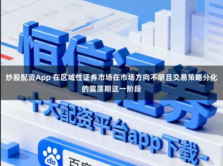 炒股配资App 在区域性证券市场在市场方向不明且交易策略分化的震荡期这一阶段