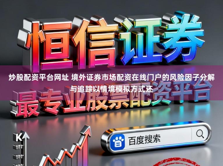 炒股配资平台网址 境外证券市场配资在线门户的风险因子分解与追踪以情境模拟方式还