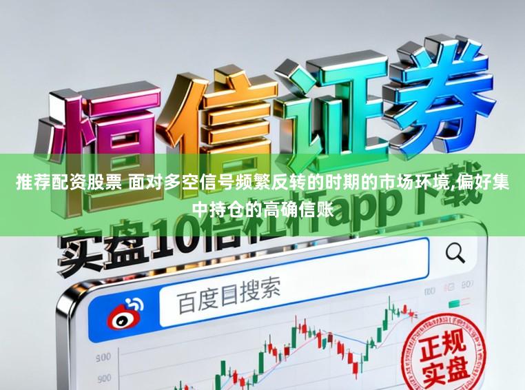 推荐配资股票 面对多空信号频繁反转的时期的市场环境,偏好集中持仓的高确信账