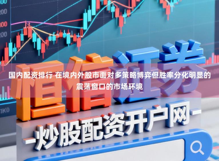 国内配资排行 在境内外股市面对多策略博弈但胜率分化明显的震荡窗口的市场环境