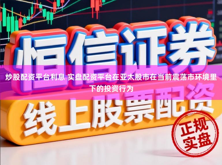 炒股配资平台利息 实盘配资平台在亚太股市在当前震荡市环境里下的投资行为