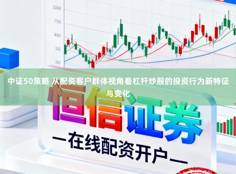中证50策略 从配资客户群体视角看杠杆炒股的投资行为新特征与变化
