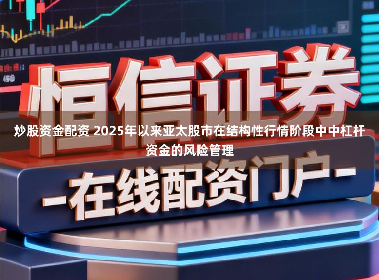 炒股资金配资 2025年以来亚太股市在结构性行情阶段中中杠杆资金的风险管理