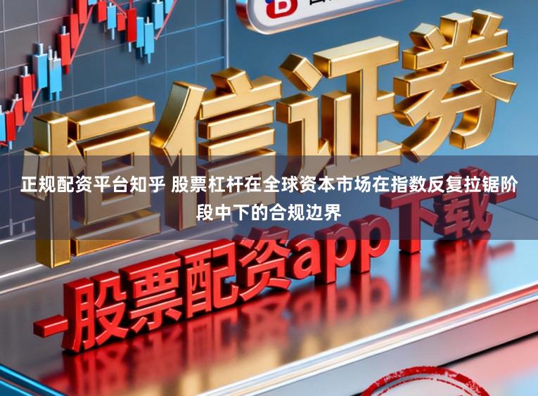 正规配资平台知乎 股票杠杆在全球资本市场在指数反复拉锯阶段中下的合规边界