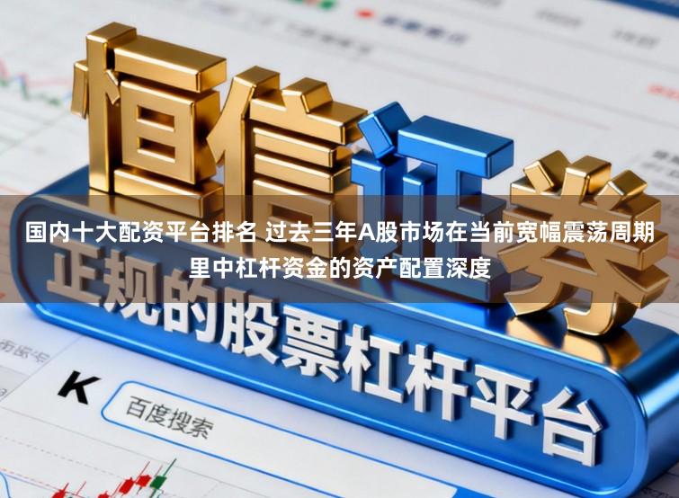 国内十大配资平台排名 过去三年A股市场在当前宽幅震荡周期里中杠杆资金的资产配置深度