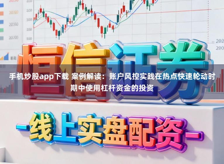 手机炒股app下载 案例解读：账户风控实践在热点快速轮动时期中使用杠杆资金的投资