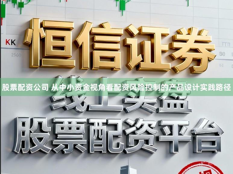 股票配资公司 从中小资金视角看配资风险控制的产品设计实践路径