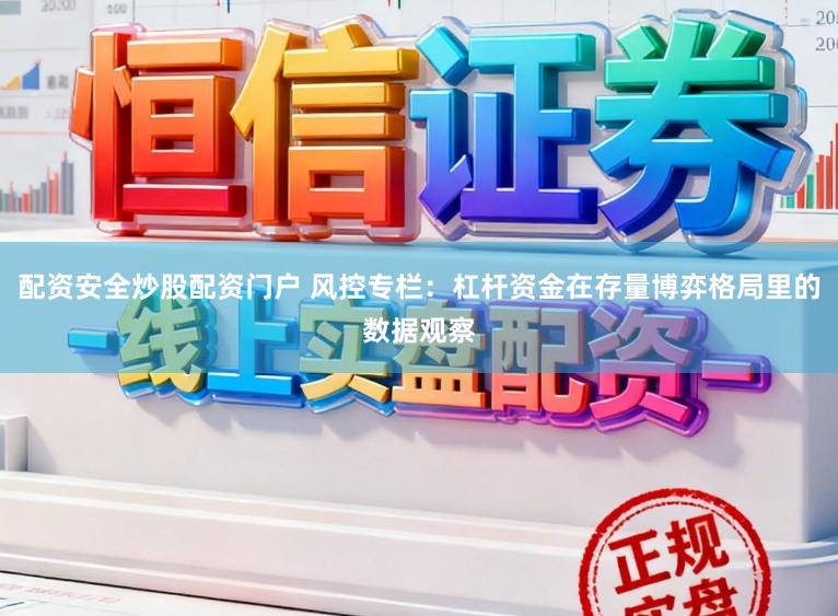 配资安全炒股配资门户 风控专栏：杠杆资金在存量博弈格局里的数据观察