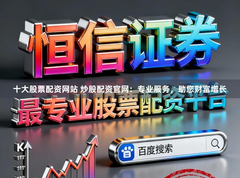 十大股票配资网站 炒股配资官网：专业服务，助您财富增长