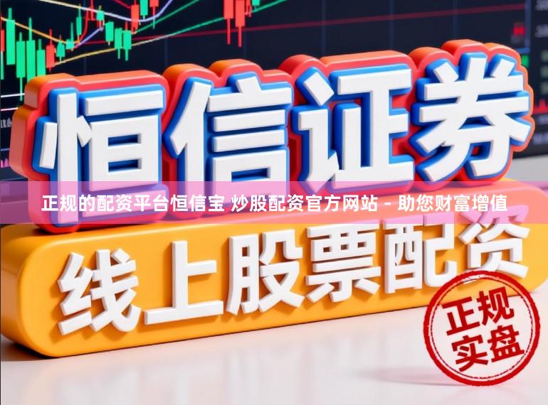 正规的配资平台恒信宝 炒股配资官方网站 - 助您财富增值