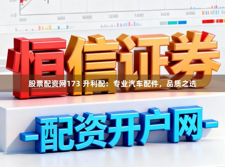股票配资网173 升利配：专业汽车配件，品质之选