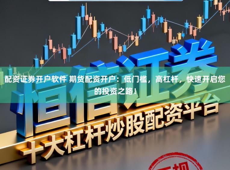 配资证券开户软件 期货配资开户：低门槛，高杠杆，快速开启您的投资之路！
