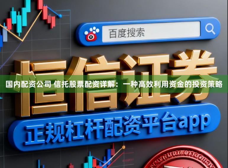 国内配资公司 信托股票配资详解：一种高效利用资金的投资策略