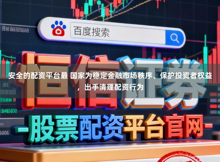 安全的配资平台最 国家为稳定金融市场秩序、保护投资者权益，出手清理配资行为