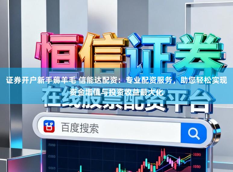 证券开户新手薅羊毛 信能达配资：专业配资服务，助您轻松实现资金增值与投资收益最大化