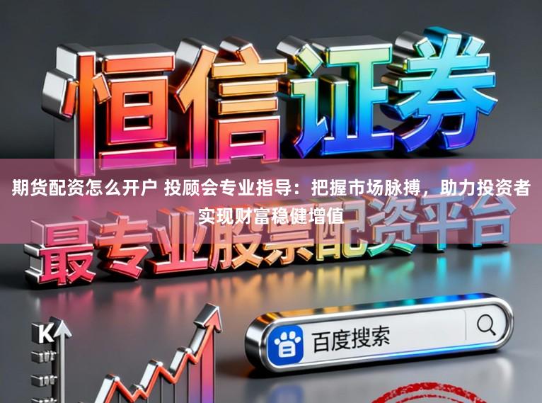 期货配资怎么开户 投顾会专业指导：把握市场脉搏，助力投资者实现财富稳健增值